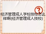 经济管理成人学校技校怎么样啊(经济管理成人技校)