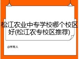 松江农业中专学校哪个校区好(松江农专校区推荐)