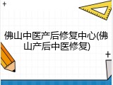 佛山中医产后修复中心(佛山产后中医修复)