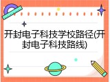 开封电子科技学校路径(开封电子科技路线)