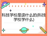 科技学校是读什么的(科技学校学什么)