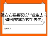 延安安塞县农校毕业生去向如何(安塞农校生去向)