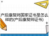 产后康复师国家证书是怎么样的(产后康复师证书)