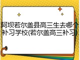 阿坝若尔盖县高三生去哪个补习学校(若尔盖高三补习)