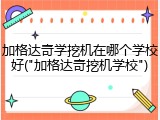 加格达奇学挖机在哪个学校好("加格达奇挖机学校")