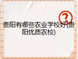 贵阳有哪些农业学校好(贵阳优质农校)