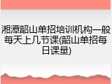 湘潭韶山单招培训机构一般每天上几节课(韶山单招每日课量)