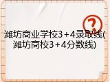 潍坊商业学校3+4录取线(潍坊商校3+4分数线)