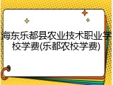 海东乐都县农业技术职业学校学费(乐都农校学费)