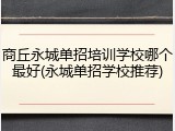 商丘永城单招培训学校哪个最好(永城单招学校推荐)