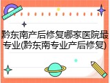 黔东南产后修复哪家医院最专业(黔东南专业产后修复)