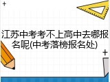 江苏中考考不上高中去哪报名呢(中考落榜报名处)