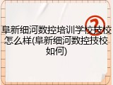 阜新细河数控培训学校技校怎么样(阜新细河数控技校如何)