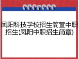 凤阳科技学校招生简章中职招生(凤阳中职招生简章)