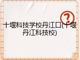 十堰科技学校丹江口(十堰丹江科技校)