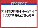 阿坝阿坝县高中全封闭补习机构(阿坝县全封闭高中)