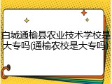 白城通榆县农业技术学校是大专吗(通榆农校是大专吗)