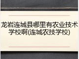 龙岩连城县哪里有农业技术学校啊(连城农技学校)