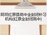 阿坝红原县高中全封闭补习机构(红原全封闭高中)