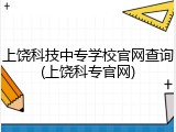 上饶科技中专学校官网查询(上饶科专官网)