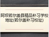 阿坝若尔盖县精品补习学校地址(若尔盖补习校址)
