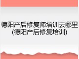 德阳产后修复师培训去哪里(德阳产后修复培训)