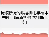 抚顺新抚的数控机电学校中专能上吗(新抚数控机电中专)