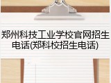 郑州科技工业学校官网招生电话(郑科校招生电话)