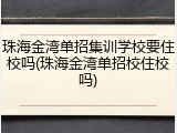 珠海金湾单招集训学校要住校吗(珠海金湾单招校住校吗)
