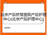 北京产后修复医院产后护理中心(北京产后护理中心)