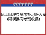 阿坝阿坝县高考补习班收费(阿坝县高考班收费)