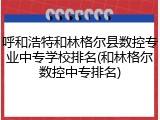 呼和浩特和林格尔县数控专业中专学校排名(和林格尔数控中专排名)
