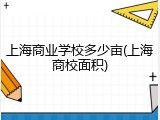上海商业学校多少亩(上海商校面积)