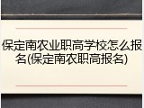 保定南农业职高学校怎么报名(保定南农职高报名)
