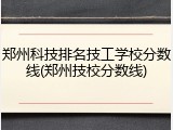 郑州科技排名技工学校分数线(郑州技校分数线)