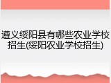 遵义绥阳县有哪些农业学校招生(绥阳农业学校招生)