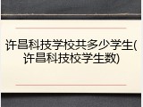 许昌科技学校共多少学生(许昌科技校学生数)
