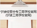宁波经贸中专工商学校官网(宁波工商学校官网)