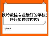 铁岭数控专业最好的学校(铁岭最佳数控校)