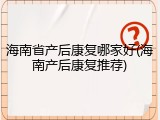 海南省产后康复哪家好(海南产后康复推荐)