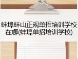 蚌埠蚌山正规单招培训学校在哪(蚌埠单招培训学校)