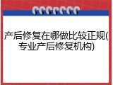产后修复在哪做比较正规(专业产后修复机构)