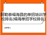 阿勒泰福海县的单招培训学校排名(福海单招学校排名)