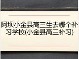 阿坝小金县高三生去哪个补习学校(小金县高三补习)