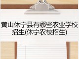 黄山休宁县有哪些农业学校招生(休宁农校招生)