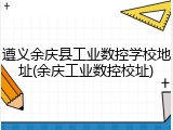 遵义余庆县工业数控学校地址(余庆工业数控校址)