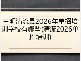 三明清流县2026年单招培训学校有哪些(清流2026单招培训)