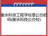 衡水科技工程学校是公办的吗(衡水科技公办校)