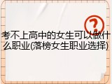 考不上高中的女生可以做什么职业(落榜女生职业选择)