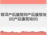 普洱产后康复师产后康复培训(产后康复培训)